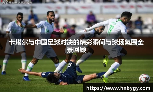 卡塔尔与中国足球对决的精彩瞬间与球场氛围全景回顾